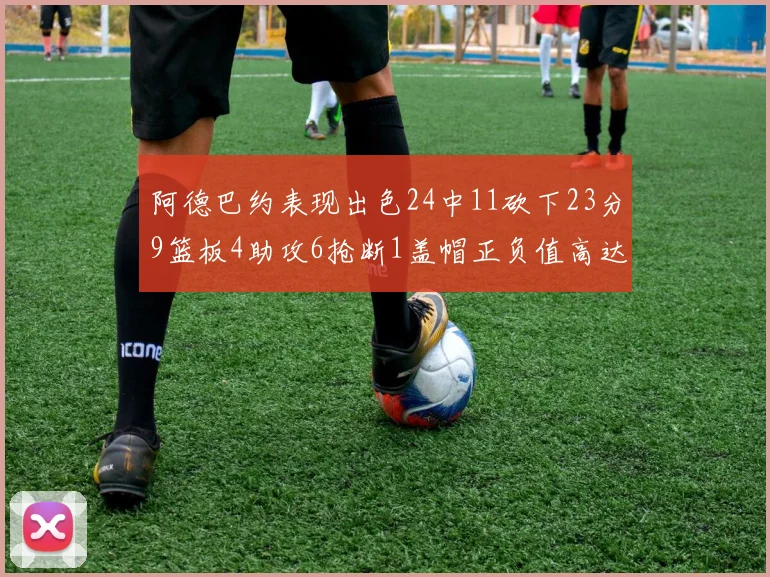 阿德巴约表现出色24中11砍下23分9篮板4助攻6抢断1盖帽正负值高达22