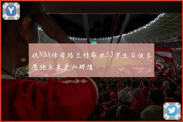 祝NBA传奇格兰特希尔53岁生日快乐愿他未来更加辉煌