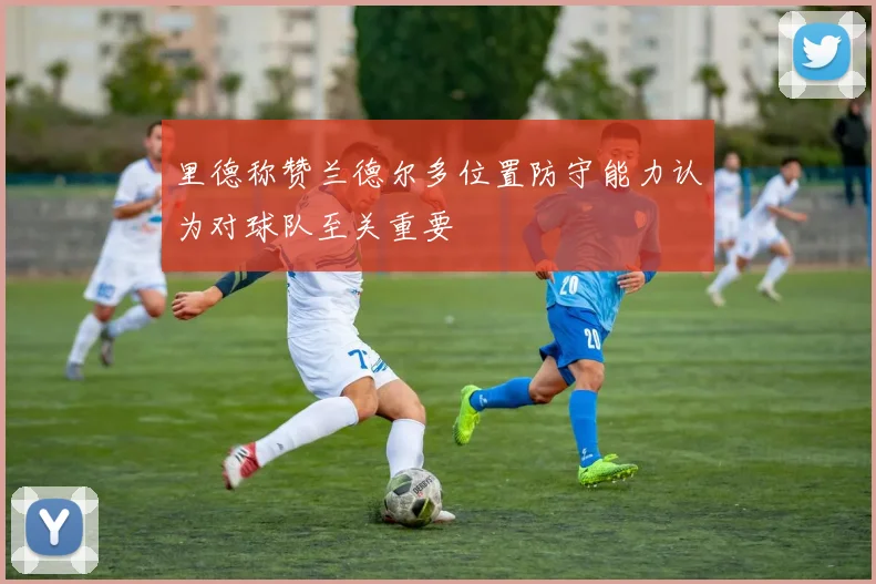 里德称赞兰德尔多位置防守能力认为对球队至关重要