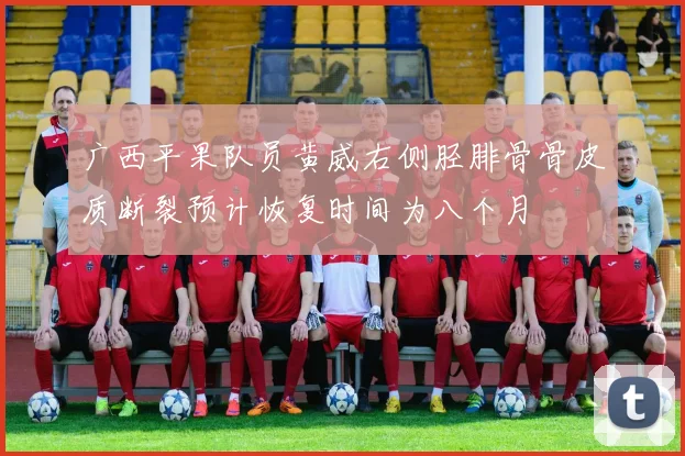 广西平果队员黄威右侧胫腓骨骨皮质断裂预计恢复时间为八个月