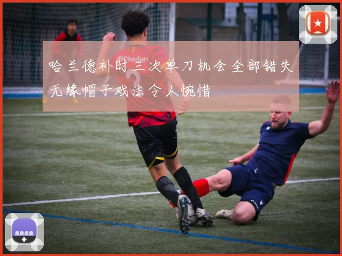 哈兰德补时三次单刀机会全部错失无缘帽子戏法令人惋惜