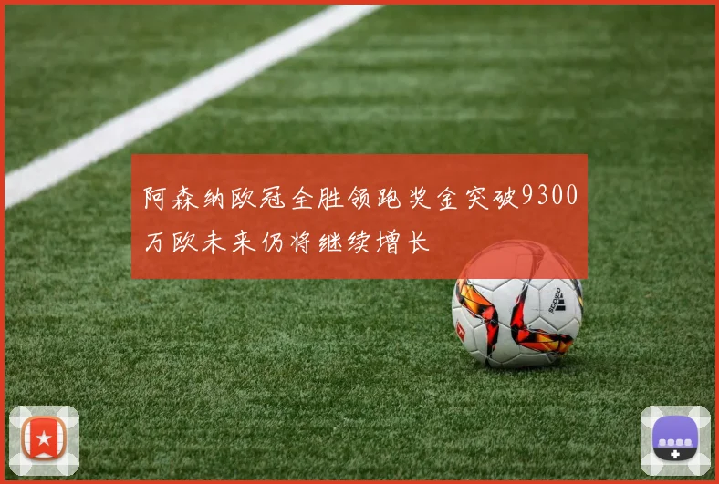 阿森纳欧冠全胜领跑奖金突破9300万欧未来仍将继续增长