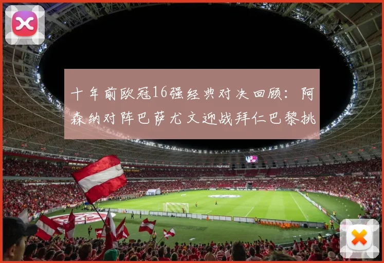 十年前欧冠16强经典对决回顾：阿森纳对阵巴萨尤文迎战拜仁巴黎挑战切尔西