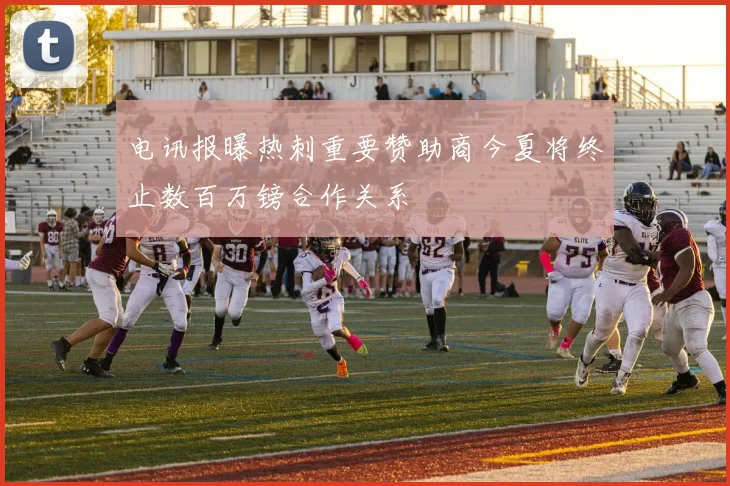 电讯报曝热刺重要赞助商今夏将终止数百万镑合作关系