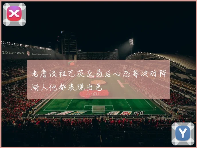 老詹谈祖巴茨交易后心态每次对阵湖人他都表现出色