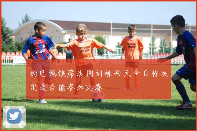 姆巴佩缺席法国训练两天今日将决定是否能参加比赛