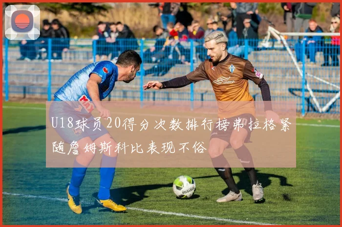 U18球员20得分次数排行榜弗拉格紧随詹姆斯科比表现不俗