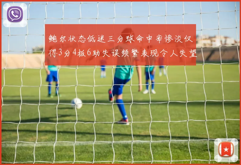 鲍尔状态低迷三分球命中率惨淡仅得3分4板6助失误频繁表现令人失望
