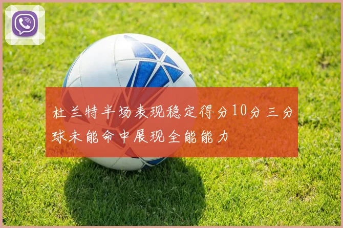 杜兰特半场表现稳定得分10分三分球未能命中展现全能能力