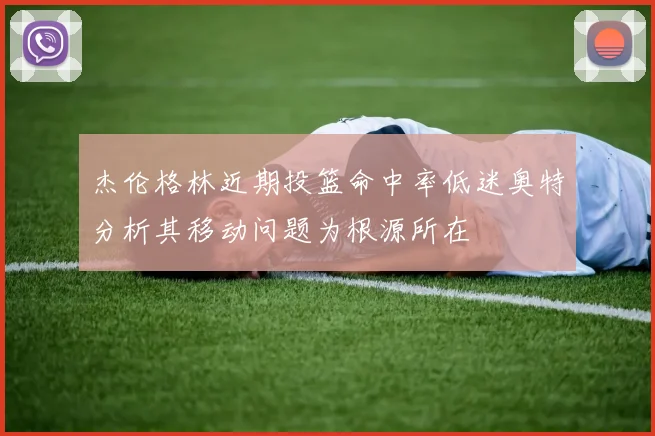 杰伦格林近期投篮命中率低迷奥特分析其移动问题为根源所在