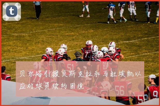 贝尔塔引援莫斯克拉和马杜埃凯以应对球员续约困境
