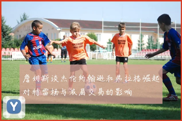 詹姆斯谈杰伦约翰逊和弗拉格崛起对特雷杨与浓眉交易的影响