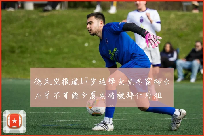 德天空报道17岁边锋麦克冬窗转会几乎不可能今夏或将被拜仁外租
