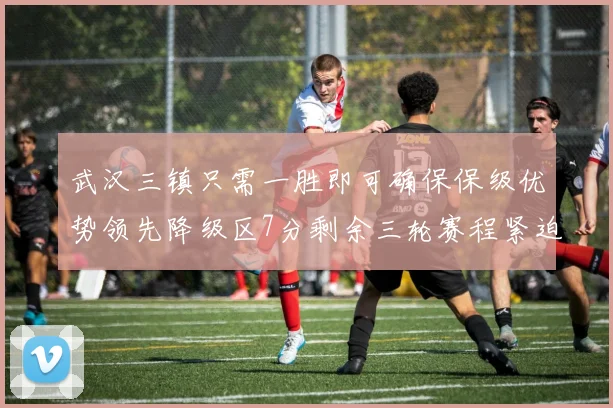 武汉三镇只需一胜即可确保保级优势领先降级区7分剩余三轮赛程紧迫