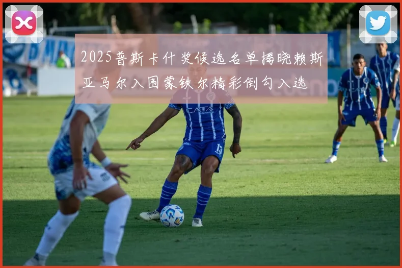 2025普斯卡什奖候选名单揭晓赖斯亚马尔入围蒙铁尔精彩倒勾入选