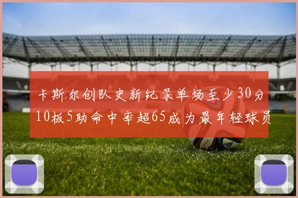 卡斯尔创队史新纪录单场至少30分10板5助命中率超65成为最年轻球员