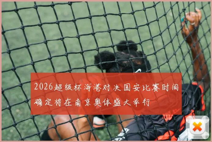 2026超级杯海港对决国安比赛时间确定将在南京奥体盛大举行
