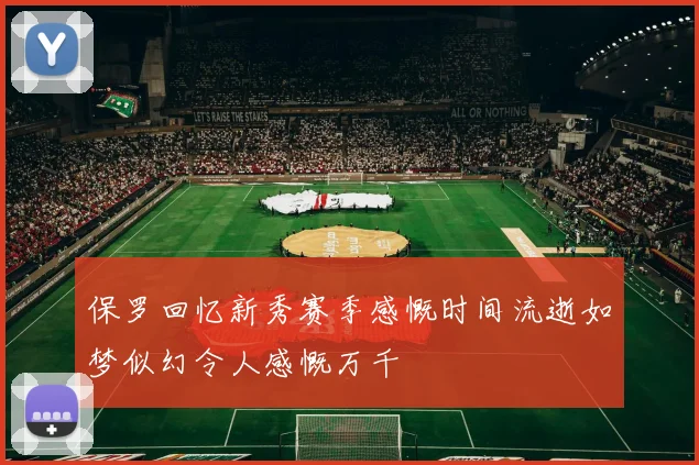 保罗回忆新秀赛季感慨时间流逝如梦似幻令人感慨万千