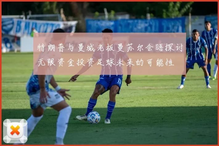 特朗普与曼城老板曼苏尔会晤探讨无限资金投资足球未来的可能性