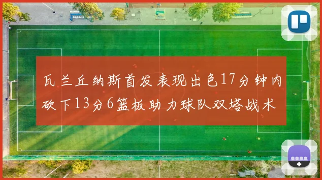 瓦兰丘纳斯首发表现出色17分钟内砍下13分6篮板助力球队双塔战术