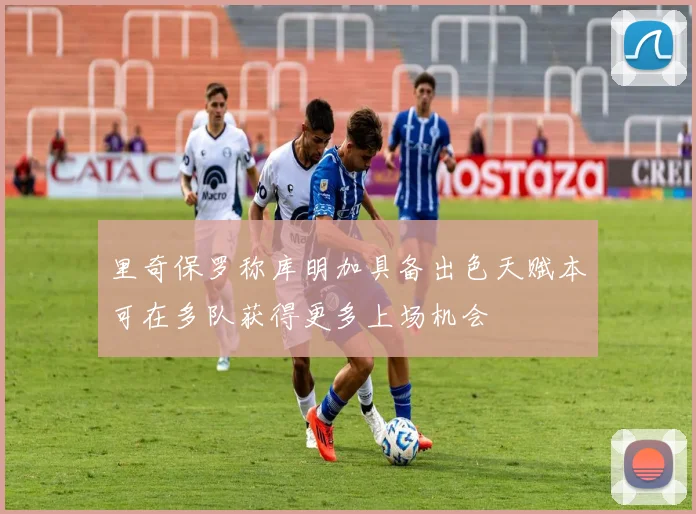 里奇保罗称库明加具备出色天赋本可在多队获得更多上场机会