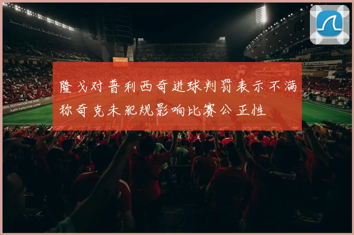 隆戈对普利西奇进球判罚表示不满称奇克未犯规影响比赛公正性