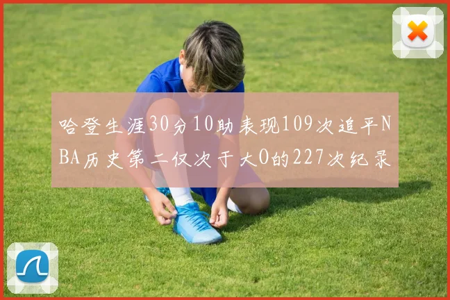 哈登生涯30分10助表现109次追平NBA历史第二仅次于大O的227次纪录