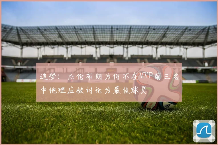 追梦：杰伦布朗为何不在MVP前三名中他理应被讨论为最佳球员
