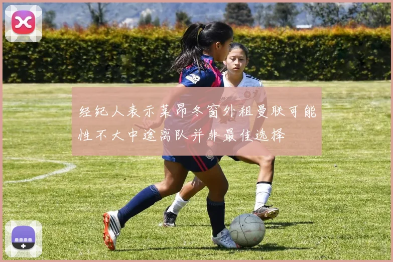 经纪人表示莱昂冬窗外租曼联可能性不大中途离队并非最佳选择