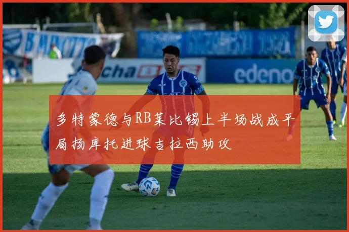 多特蒙德与RB莱比锡上半场战成平局扬库托进球吉拉西助攻