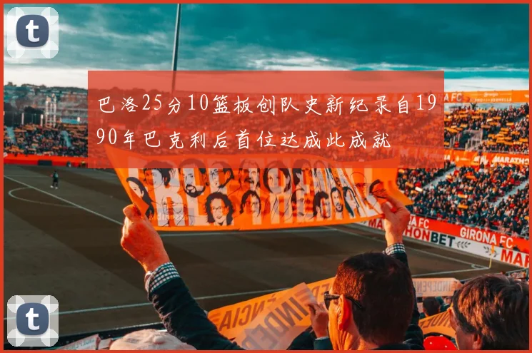 巴洛25分10篮板创队史新纪录自1990年巴克利后首位达成此成就