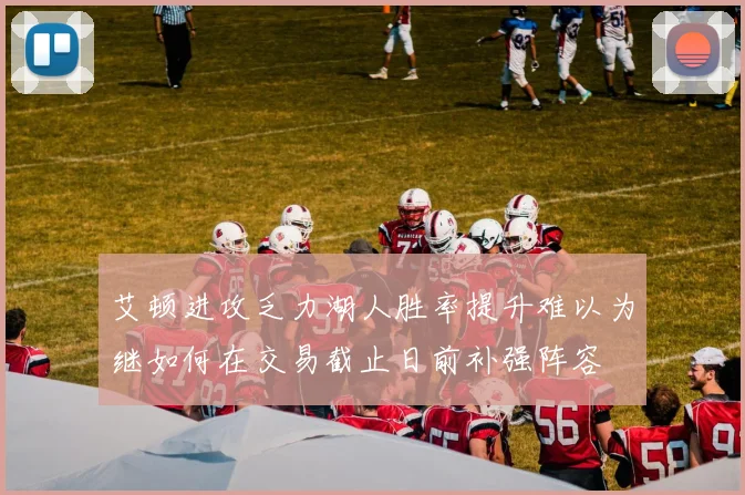 艾顿进攻乏力湖人胜率提升难以为继如何在交易截止日前补强阵容