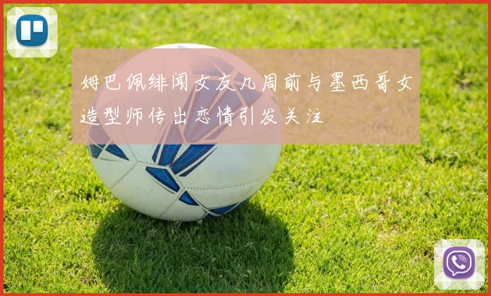 姆巴佩绯闻女友几周前与墨西哥女造型师传出恋情引发关注