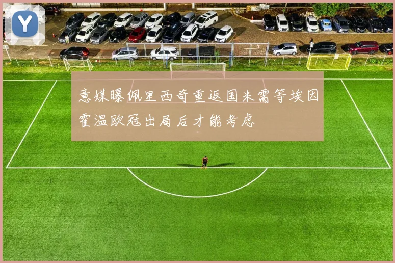意媒曝佩里西奇重返国米需等埃因霍温欧冠出局后才能考虑