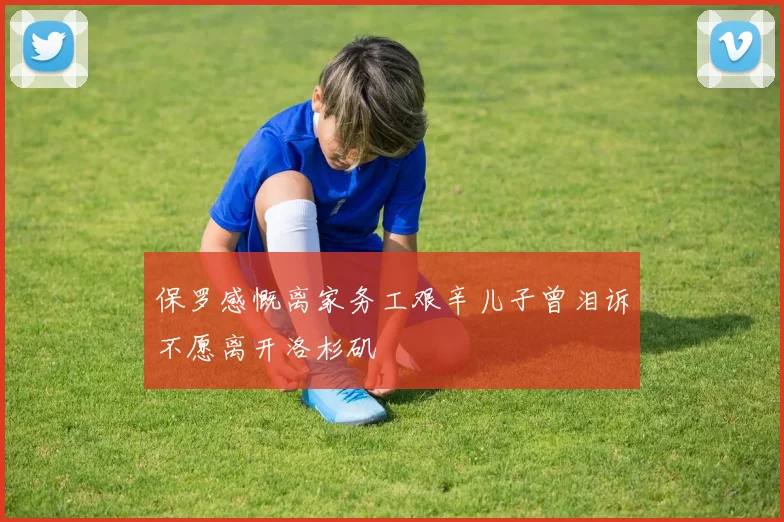 保罗感慨离家务工艰辛儿子曾泪诉不愿离开洛杉矶