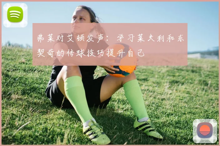 弗莱对艾顿发声：学习莱夫利和东契奇的传球技巧提升自己