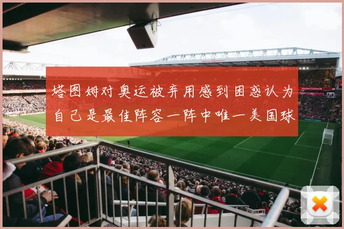 塔图姆对奥运被弃用感到困惑认为自己是最佳阵容一阵中唯一美国球员