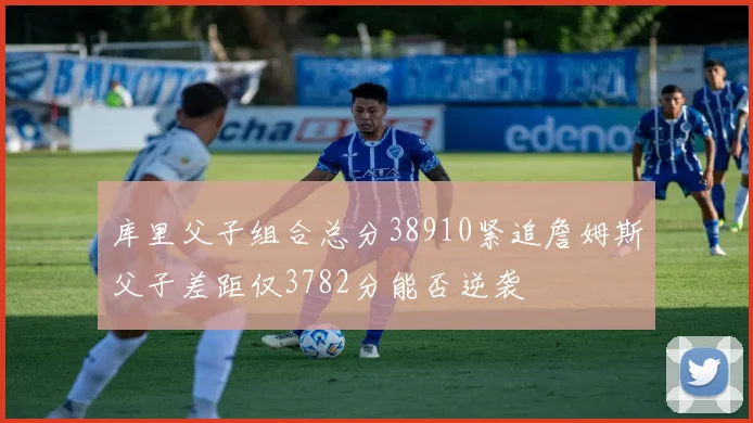 库里父子组合总分38910紧追詹姆斯父子差距仅3782分能否逆袭