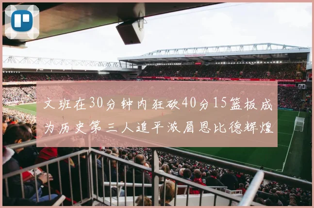文班在30分钟内狂砍40分15篮板成为历史第三人追平浓眉恩比德辉煌纪录