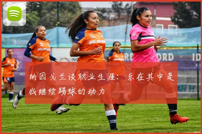 纳因戈兰谈职业生涯：乐在其中是我继续踢球的动力