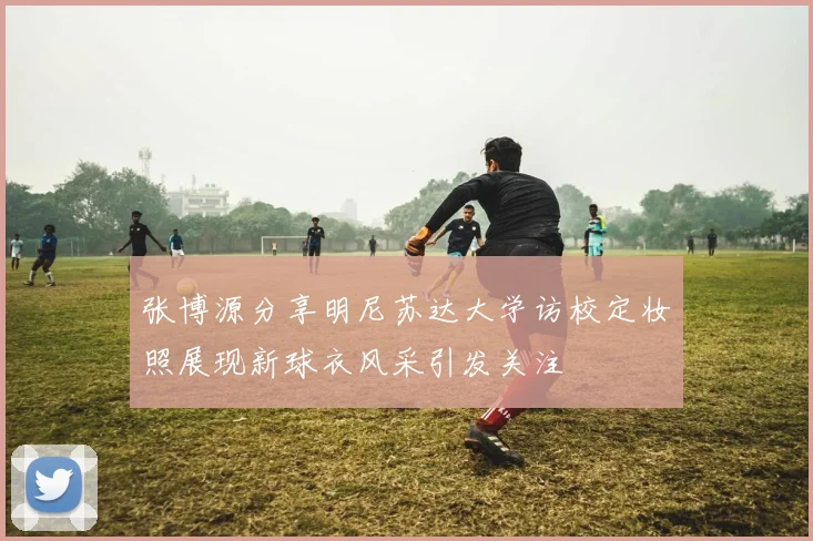张博源分享明尼苏达大学访校定妆照展现新球衣风采引发关注
