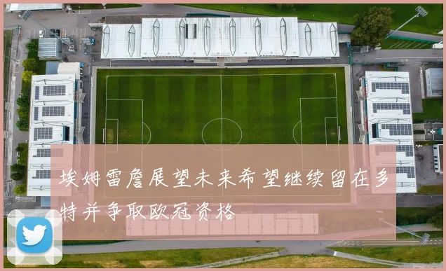 埃姆雷詹展望未来希望继续留在多特并争取欧冠资格