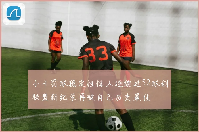 小卡罚球稳定性惊人连续进52球创联盟新纪录再破自己历史最佳