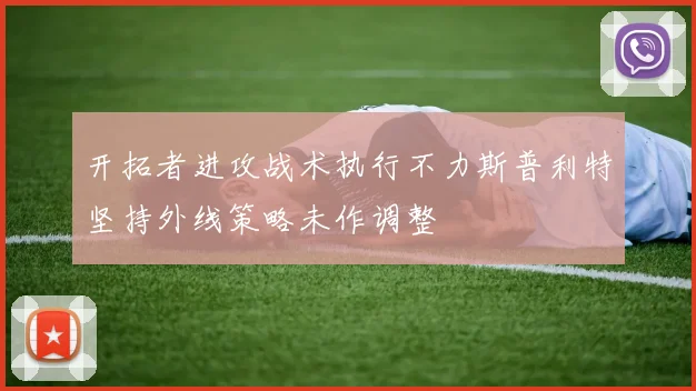 开拓者进攻战术执行不力斯普利特坚持外线策略未作调整