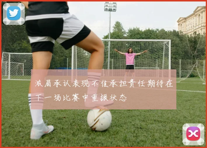 浓眉承认表现不佳承担责任期待在下一场比赛中重振状态