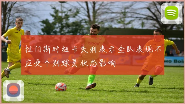 拉门斯对纽卡失利表示全队表现不应受个别球员状态影响