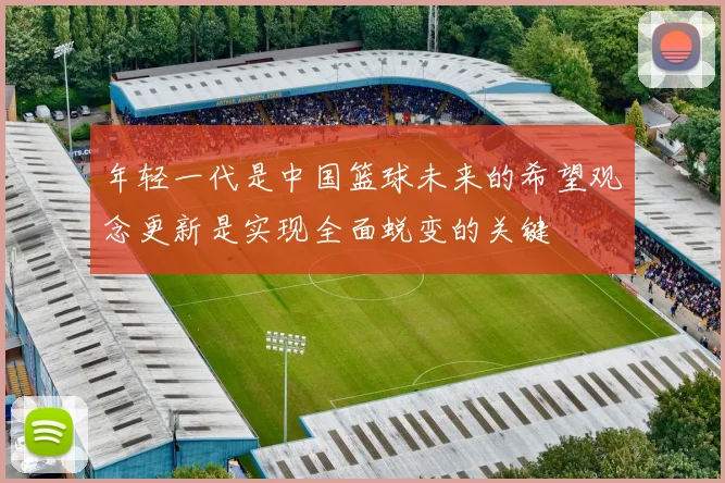 年轻一代是中国篮球未来的希望观念更新是实现全面蜕变的关键